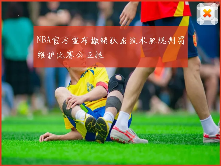 NBA官方宣布撤销狄龙技术犯规判罚维护比赛公正性
