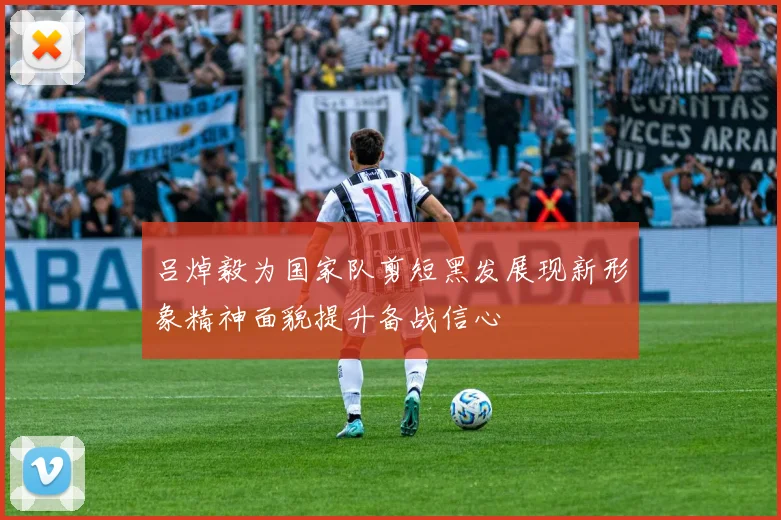 吕焯毅为国家队剪短黑发展现新形象精神面貌提升备战信心