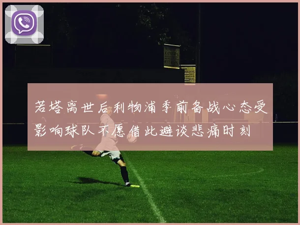 若塔离世后利物浦季前备战心态受影响球队不愿借此避谈悲痛时刻