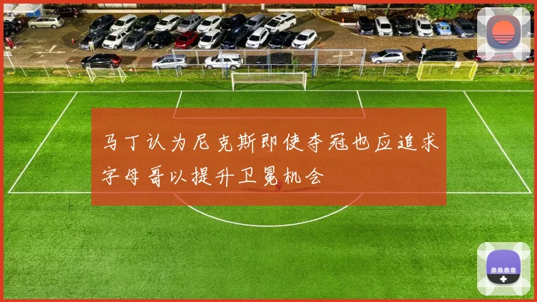 马丁认为尼克斯即使夺冠也应追求字母哥以提升卫冕机会