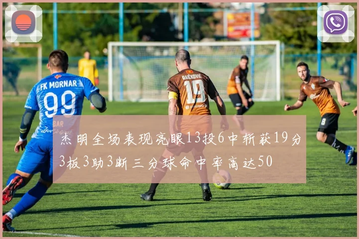杰明全场表现亮眼13投6中斩获19分3板3助3断三分球命中率高达50