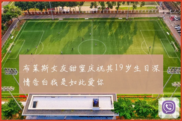 布莱斯女友甜蜜庆祝其19岁生日深情告白我是如此爱你