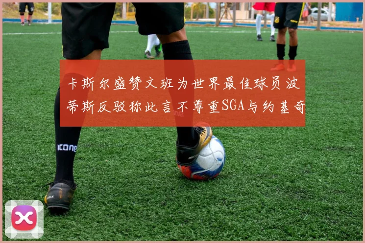 卡斯尔盛赞文班为世界最佳球员波蒂斯反驳称此言不尊重SGA与约基奇