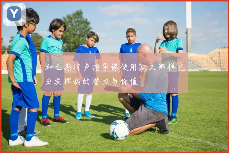 加兰期待卢指导像使用欧文那样充分发挥我的潜力与价值