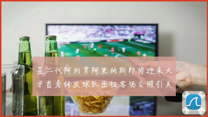 星二代阿利贾阿里纳斯即将迎来大学首秀转发球队出征客场合照引关注