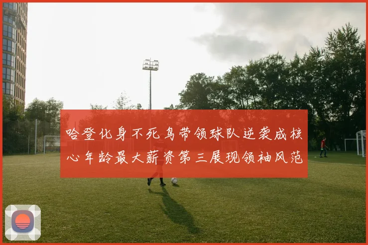 哈登化身不死鸟带领球队逆袭成核心年龄最大薪资第三展现领袖风范