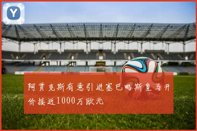 阿贾克斯有意引进塞巴略斯皇马开价接近1000万欧元