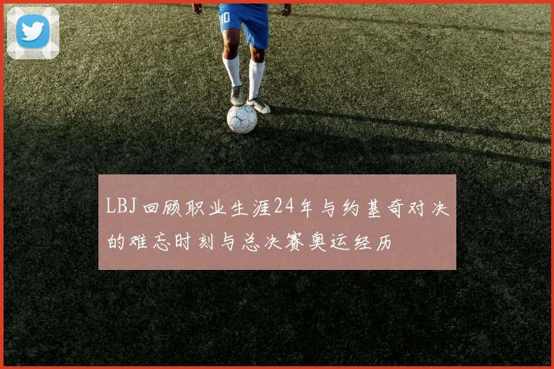 LBJ回顾职业生涯24年与约基奇对决的难忘时刻与总决赛奥运经历