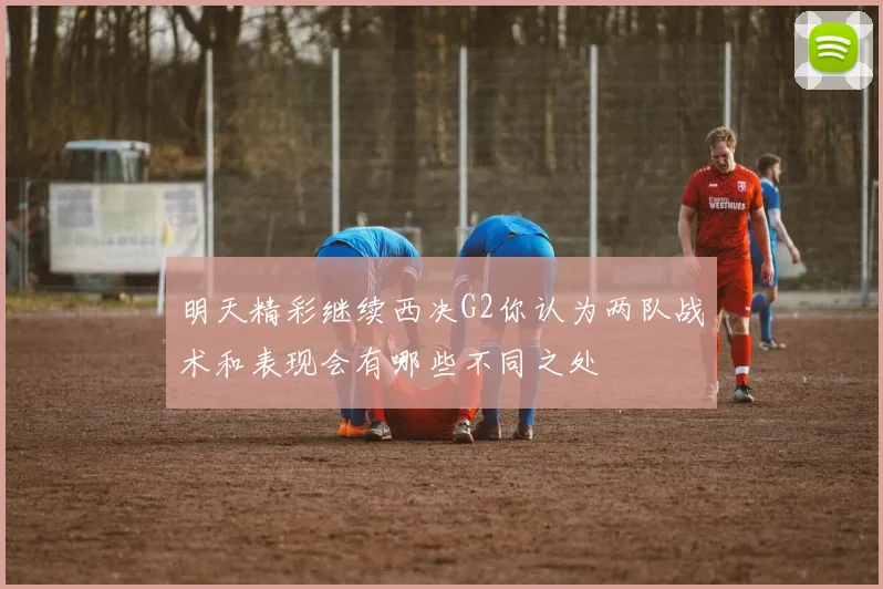 明天精彩继续西决G2你认为两队战术和表现会有哪些不同之处