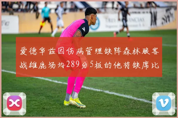 爱德华兹因伤病管理缺阵森林狼客战雄鹿场均289分5板的他将缺席比赛