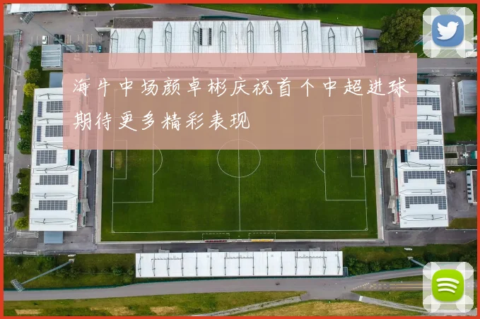 海牛中场颜卓彬庆祝首个中超进球期待更多精彩表现