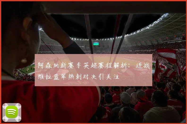 阿森纳新赛季英超赛程解析：连战维拉蓝军热刺对决引关注