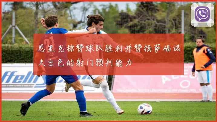 恩里克称赞球队胜利并赞扬萨福诺夫出色的射门预判能力
