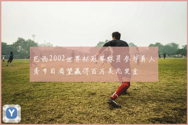 巴西2002世界杯冠军球员参与真人秀节目渴望赢得百万美元奖金