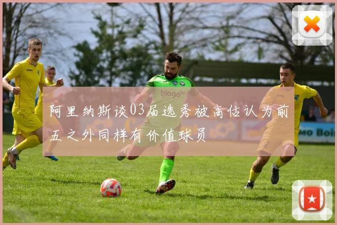 阿里纳斯谈03届选秀被高估认为前五之外同样有价值球员