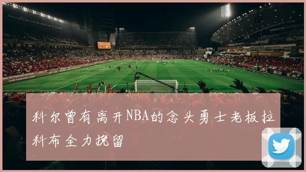 科尔曾有离开NBA的念头勇士老板拉科布全力挽留