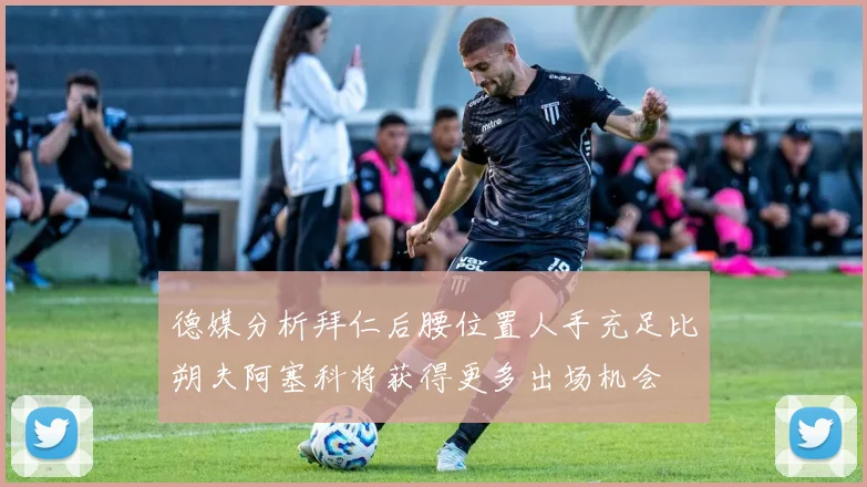 德媒分析拜仁后腰位置人手充足比朔夫阿塞科将获得更多出场机会