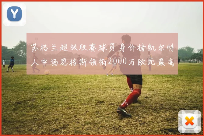 苏格兰超级联赛球员身价榜凯尔特人中场恩格斯领衔2000万欧元最高