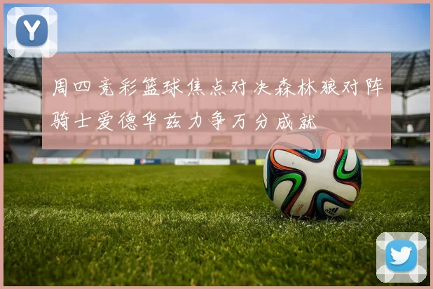 周四竞彩篮球焦点对决森林狼对阵骑士爱德华兹力争万分成就