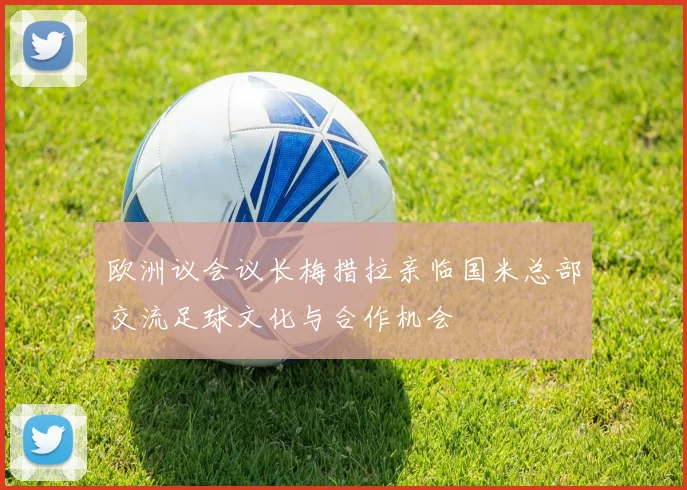 欧洲议会议长梅措拉亲临国米总部交流足球文化与合作机会